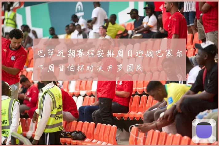 巴萨近期赛程安排周日迎战巴塞尔下周甘伯杯对决开罗国民
