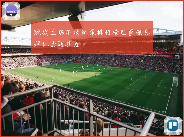 欧战主场不败纪录排行榜巴萨领先拜仁紧随其后