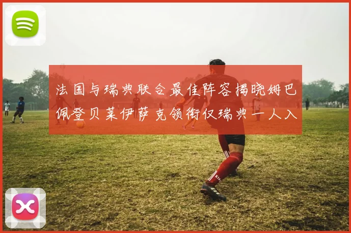 法国与瑞典联合最佳阵容揭晓姆巴佩登贝莱伊萨克领衔仅瑞典一人入选