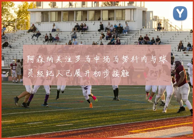阿森纳关注罗马中场马努科内与球员经纪人已展开初步接触