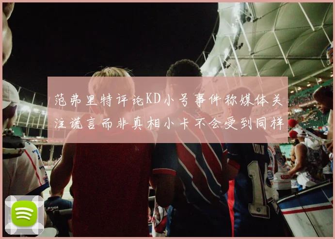 范弗里特评论KD小号事件称媒体关注谎言而非真相小卡不会受到同样打扰
