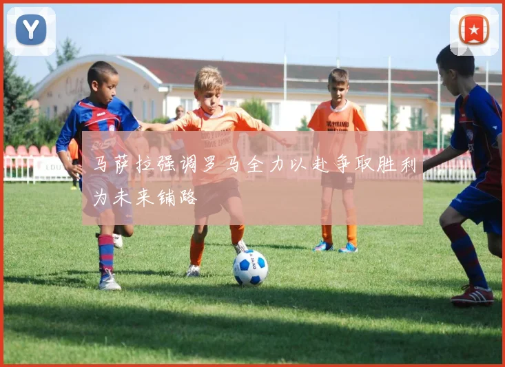 马萨拉强调罗马全力以赴争取胜利为未来铺路
