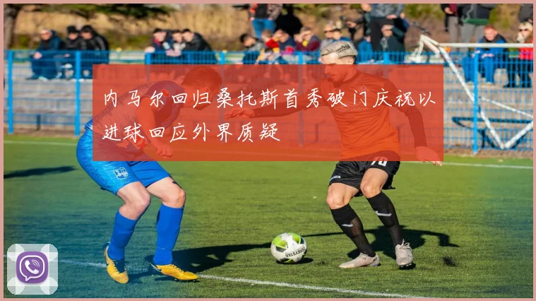 内马尔回归桑托斯首秀破门庆祝以进球回应外界质疑