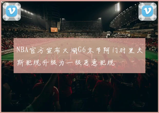 NBA官方宣布火湖G6末节阿门对里夫斯犯规升级为一级恶意犯规