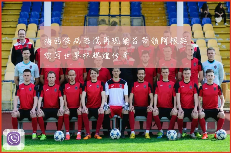 梅西伤病恐慌再现能否带领阿根廷续写世界杯辉煌传奇