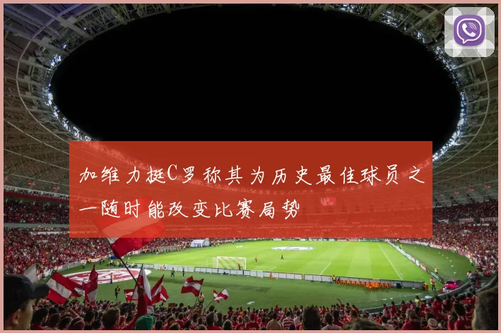 加维力挺C罗称其为历史最佳球员之一随时能改变比赛局势