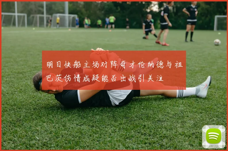 明日快船主场对阵奇才伦纳德与祖巴茨伤情成疑能否出战引关注