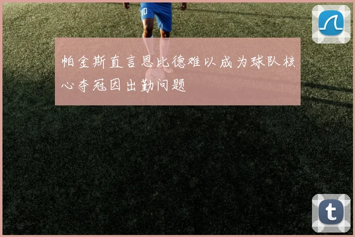 帕金斯直言恩比德难以成为球队核心夺冠因出勤问题