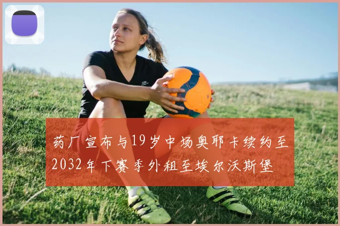 药厂宣布与19岁中场奥耶卡续约至2032年下赛季外租至埃尔沃斯堡