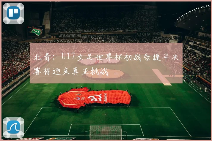 北青：U17女足世界杯初战告捷半决赛将迎来真正挑战