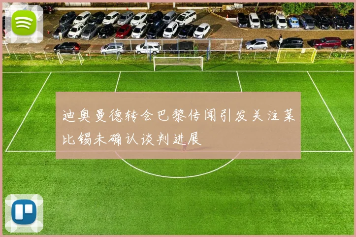 迪奥曼德转会巴黎传闻引发关注莱比锡未确认谈判进展