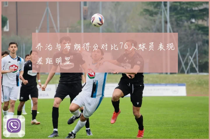 乔治与布朗得分对比76人球员表现差距明显