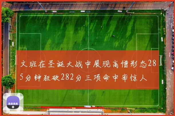 文班在圣诞大战中展现高僧形态285分钟狂砍282分三项命中率惊人