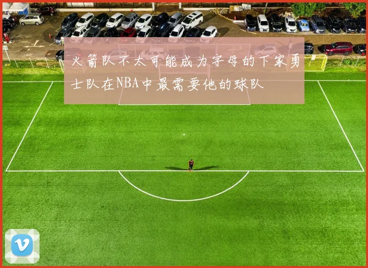 火箭队不太可能成为字母的下家勇士队在NBA中最需要他的球队