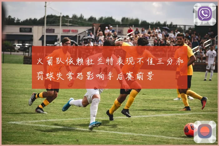 火箭队依赖杜兰特表现不佳三分和罚球失常恐影响季后赛前景