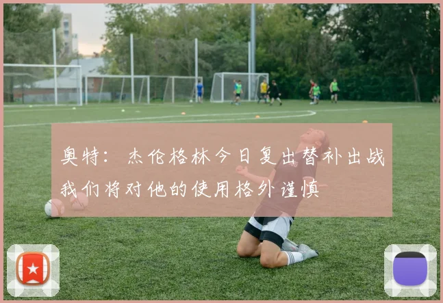 奥特：杰伦格林今日复出替补出战我们将对他的使用格外谨慎