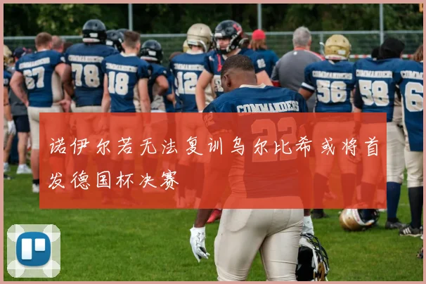 诺伊尔若无法复训乌尔比希或将首发德国杯决赛