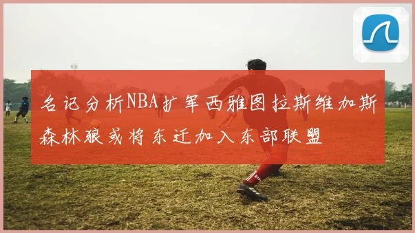名记分析NBA扩军西雅图拉斯维加斯森林狼或将东迁加入东部联盟