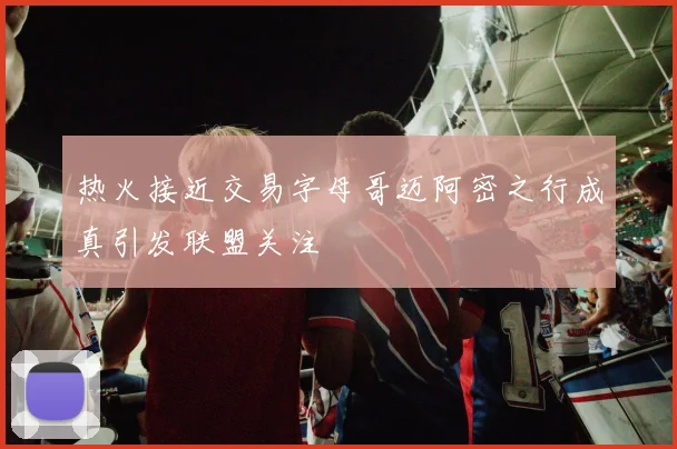 热火接近交易字母哥迈阿密之行成真引发联盟关注