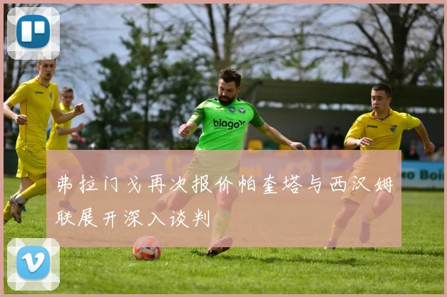 弗拉门戈再次报价帕奎塔与西汉姆联展开深入谈判