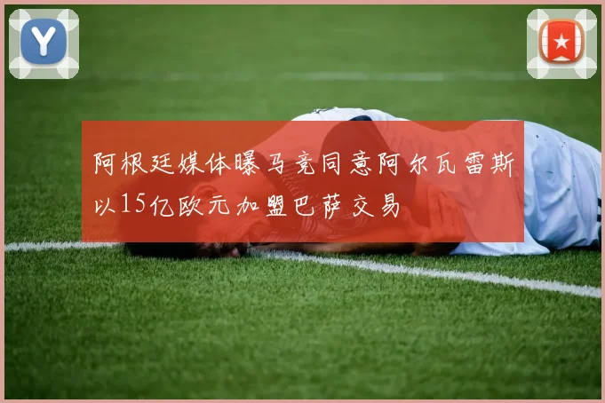 阿根廷媒体曝马竞同意阿尔瓦雷斯以15亿欧元加盟巴萨交易