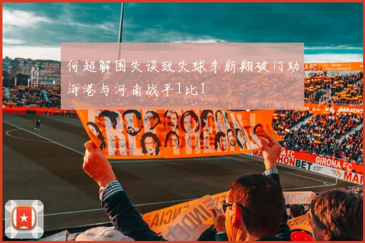 何超解围失误致失球李新翔破门助海港与河南战平1比1