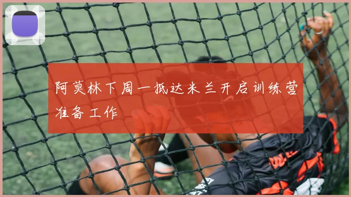 阿莫林下周一抵达米兰开启训练营准备工作
