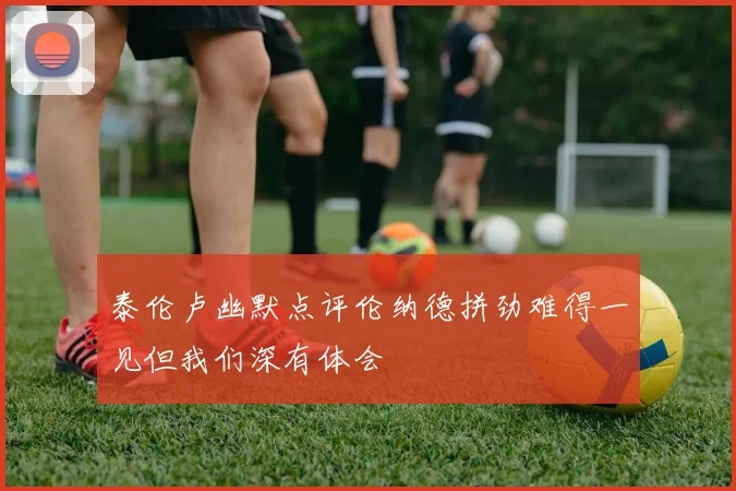 泰伦卢幽默点评伦纳德拼劲难得一见但我们深有体会