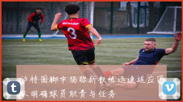 沙特国脚中场称新教练迅速适应团队明确球员职责与任务