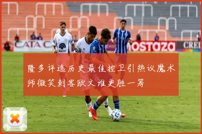 隆多评选历史最佳控卫引热议魔术师微笑刺客欧文谁更胜一筹