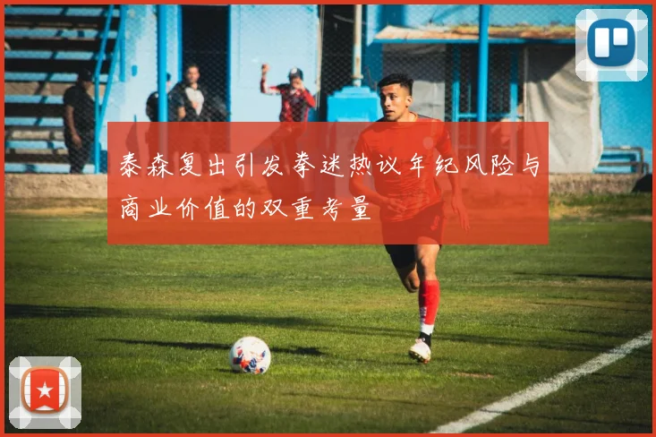泰森复出引发拳迷热议年纪风险与商业价值的双重考量