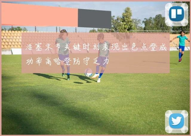 活塞末节关键时刻表现出色点登成功率高哈登防守乏力