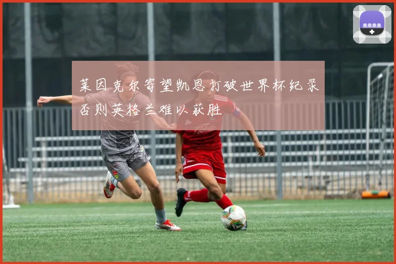 莱因克尔寄望凯恩打破世界杯纪录否则英格兰难以获胜