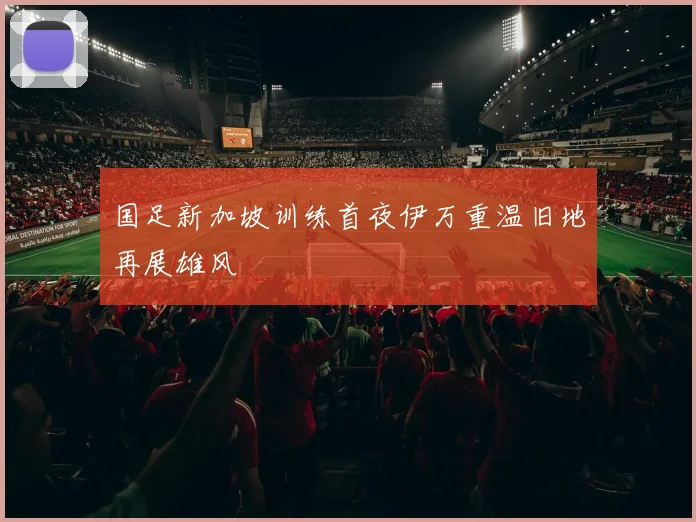 国足新加坡训练首夜伊万重温旧地再展雄风