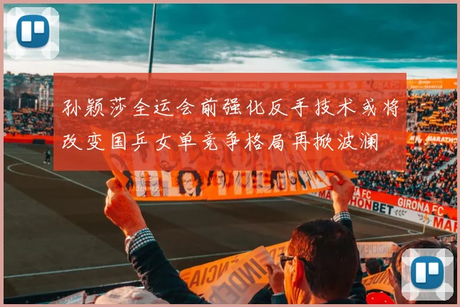 孙颖莎全运会前强化反手技术或将改变国乒女单竞争格局再掀波澜