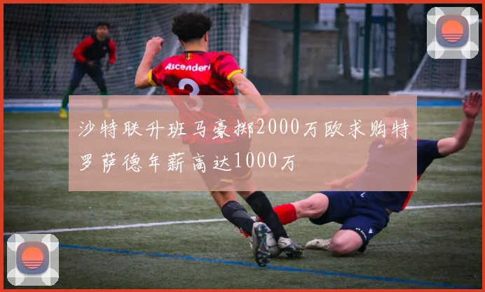 沙特联升班马豪掷2000万欧求购特罗萨德年薪高达1000万