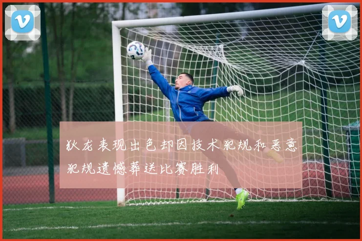 狄龙表现出色却因技术犯规和恶意犯规遗憾葬送比赛胜利