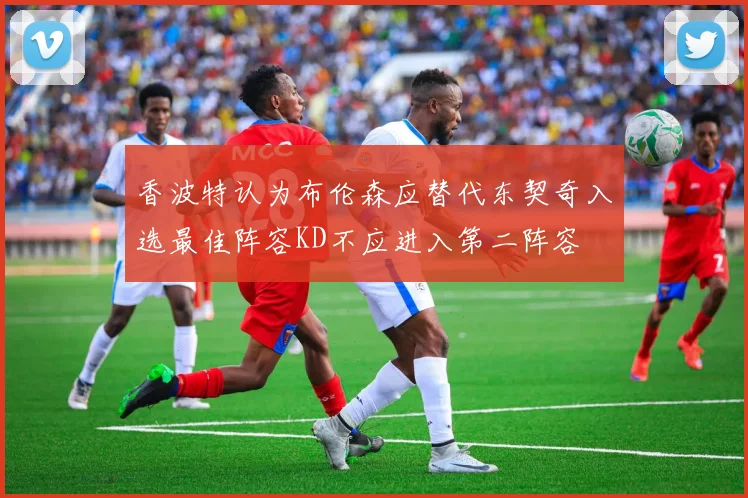 香波特认为布伦森应替代东契奇入选最佳阵容KD不应进入第二阵容
