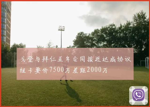 戈登与拜仁五年合同接近达成协议纽卡要价7500万差距2000万