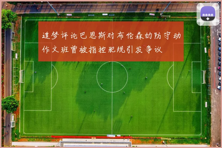 追梦评论巴恩斯对布伦森的防守动作文班曾被指控犯规引发争议
